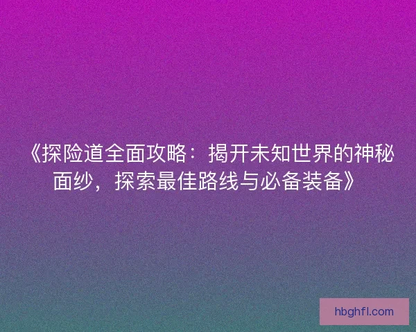 《探险道全面攻略:揭开未知世界的神秘面纱,探索最佳路线与必备装备》 《探险道全面攻略:揭开未知世界的神秘面纱,探索最佳路线与必备装备》