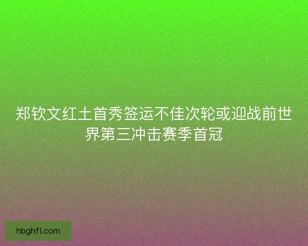 郑钦文红土首秀签运不佳次轮或迎战前世界第三冲击赛季首冠