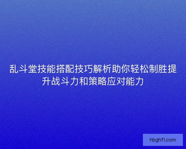 乱斗堂技能搭配技巧解析助你轻松制胜提升战斗力和策略应对能力 乱斗堂技能搭配技巧解析助你轻松制胜提升战斗力和策略应对能力