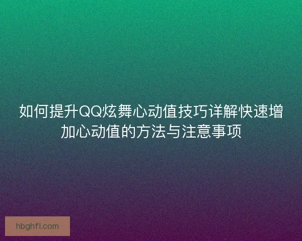 如何提升QQ炫舞心动值技巧详解快速增加心动值的方法与注意事项 如何提升QQ炫舞心动值技巧详解快速增加心动值的方法与注意事项