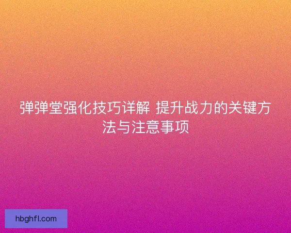 弹弹堂强化技巧详解 提升战力的关键方法与注意事项 弹弹堂强化技巧详解 提升战力的关键方法与注意事项