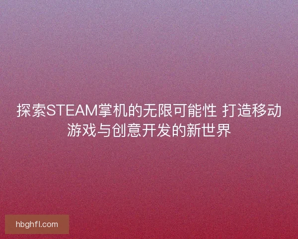 探索STEAM掌机的无限可能性 打造移动游戏与创意开发的新世界