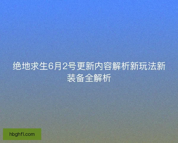 绝地求生6月2号更新内容解析新玩法新装备全解析