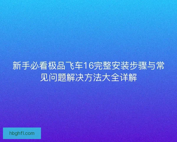 新手必看极品飞车16完整安装步骤与常见问题解决方法大全详解 新手必看极品飞车16完整安装步骤与常见问题解决方法大全详解