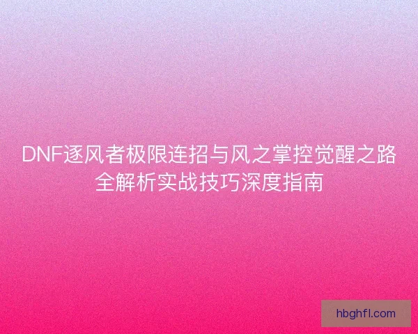 DNF逐风者极限连招与风之掌控觉醒之路全解析实战技巧深度指南