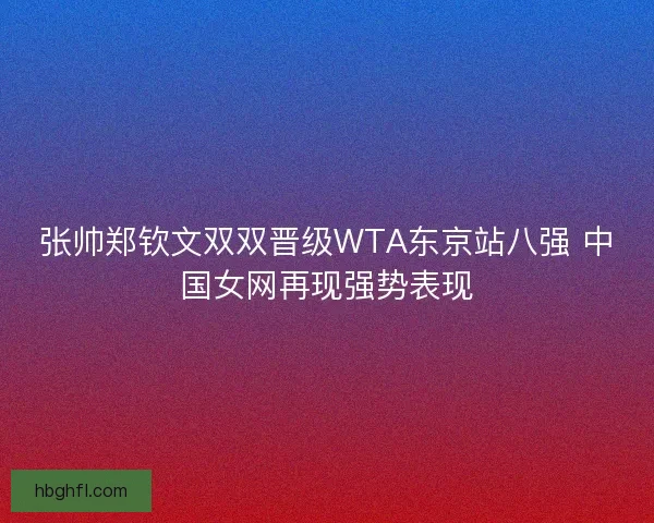 张帅郑钦文双双晋级WTA东京站八强 中国女网再现强势表现 张帅郑钦文双双晋级WTA东京站八强 中国女网再现强势表现