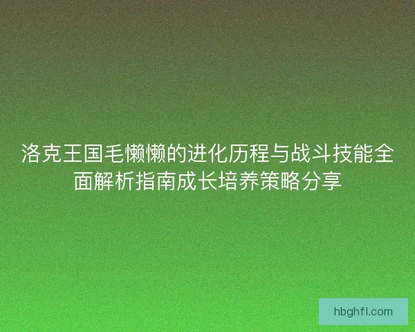 洛克王国毛懒懒的进化历程与战斗技能全面解析指南成长培养策略分享 洛克王国毛懒懒的进化历程与战斗技能全面解析指南成长培养策略分享