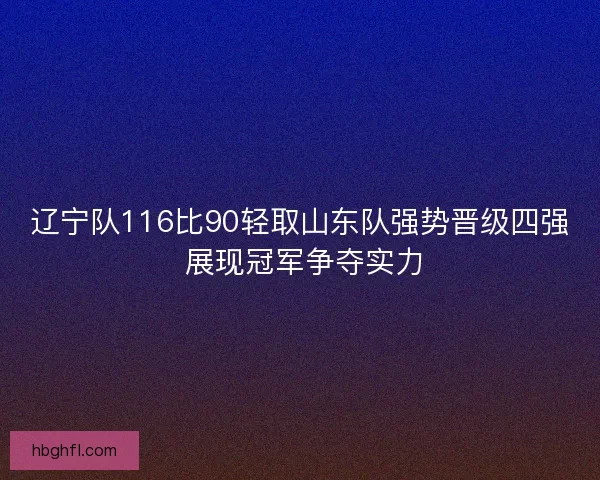 辽宁队116比90轻取山东队强势晋级四强 展现冠军争夺实力 辽宁队116比90轻取山东队强势晋级四强 展现冠军争夺实力
