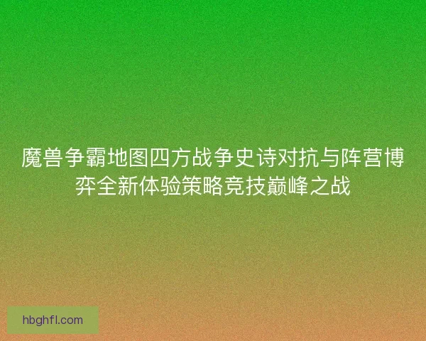 魔兽争霸地图四方战争史诗对抗与阵营博弈全新体验策略竞技巅峰之战 魔兽争霸地图四方战争史诗对抗与阵营博弈全新体验策略竞技巅峰之战