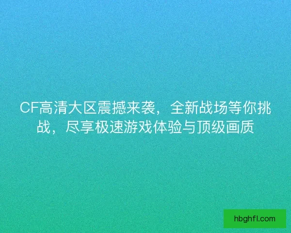 CF高清大区震撼来袭,全新战场等你挑战,尽享极速游戏体验与顶级画质 CF高清大区震撼来袭,全新战场等你挑战,尽享极速游戏体验与顶级画质