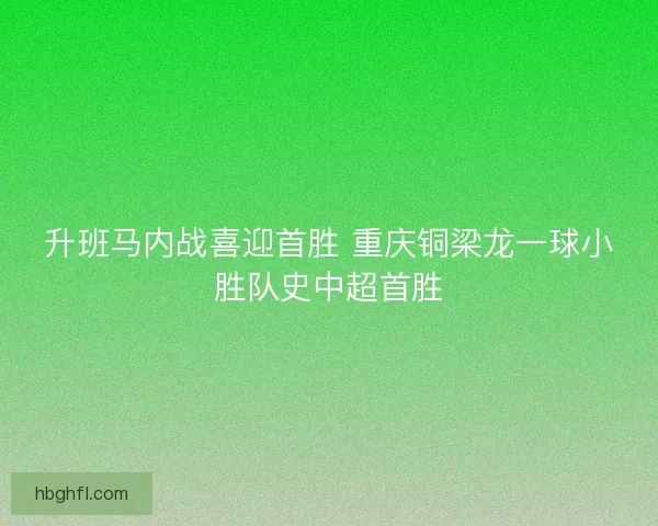 升班马内战喜迎首胜 重庆铜梁龙一球小胜队史中超首胜 升班马内战喜迎首胜 重庆铜梁龙一球小胜队史中超首胜