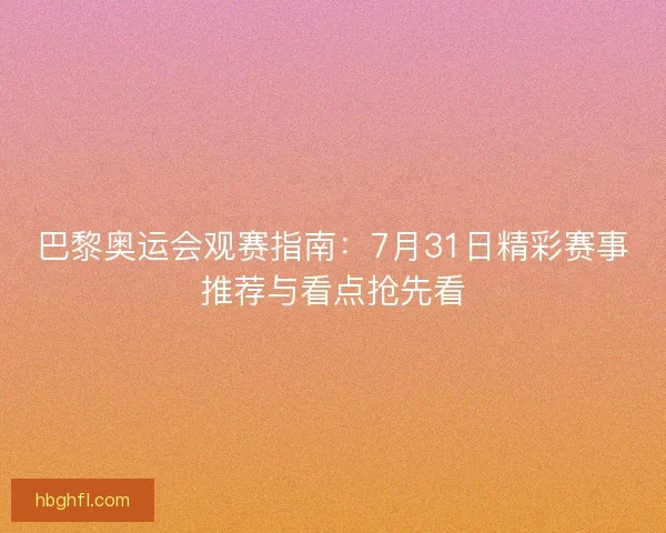 巴黎奥运会观赛指南：7月31日精彩赛事推荐与看点抢先看