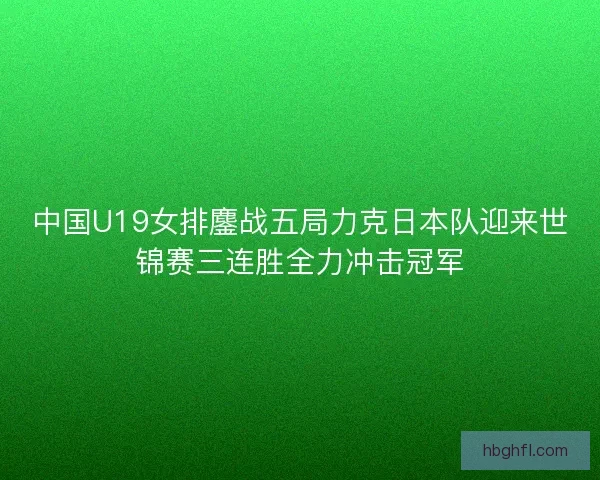 中国U19女排鏖战五局力克日本队迎来世锦赛三连胜全力冲击冠军