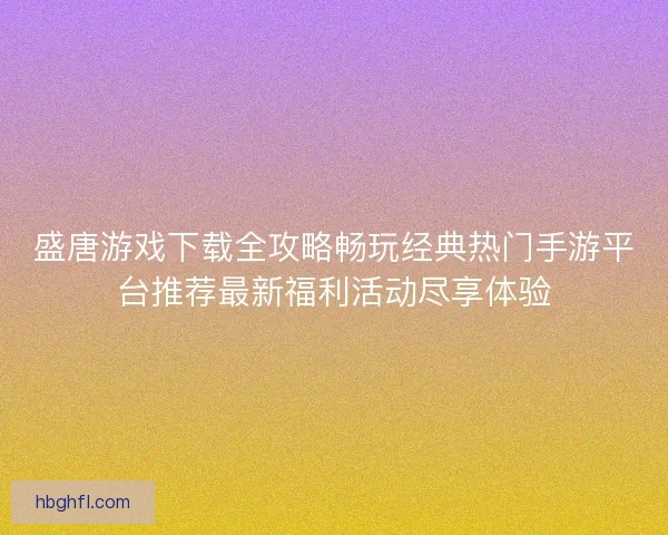盛唐游戏下载全攻略畅玩经典热门手游平台推荐最新福利活动尽享体验
