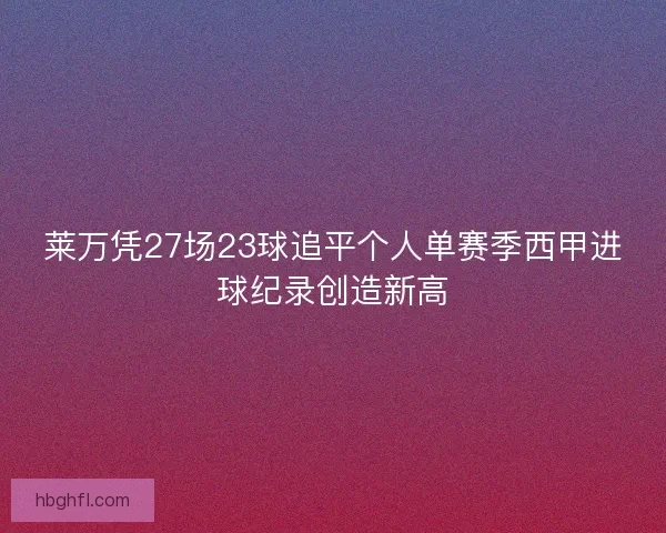 莱万凭27场23球追平个人单赛季西甲进球纪录创造新高