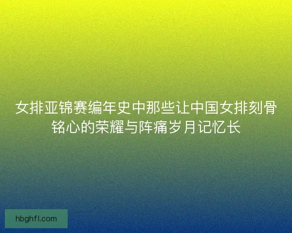 女排亚锦赛编年史中那些让中国女排刻骨铭心的荣耀与阵痛岁月记忆长