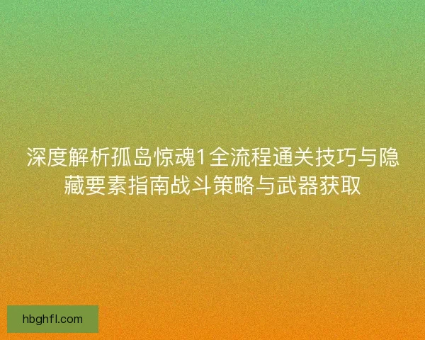 深度解析孤岛惊魂1全流程通关技巧与隐藏要素指南战斗策略与武器获取 深度解析孤岛惊魂1全流程通关技巧与隐藏要素指南战斗策略与武器获取