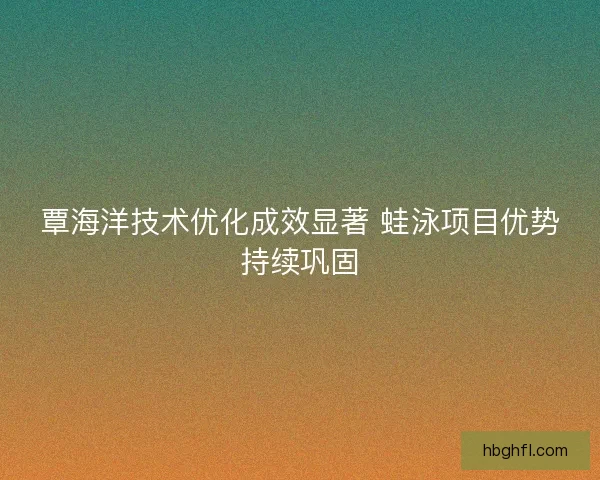 覃海洋技术优化成效显著 蛙泳项目优势持续巩固