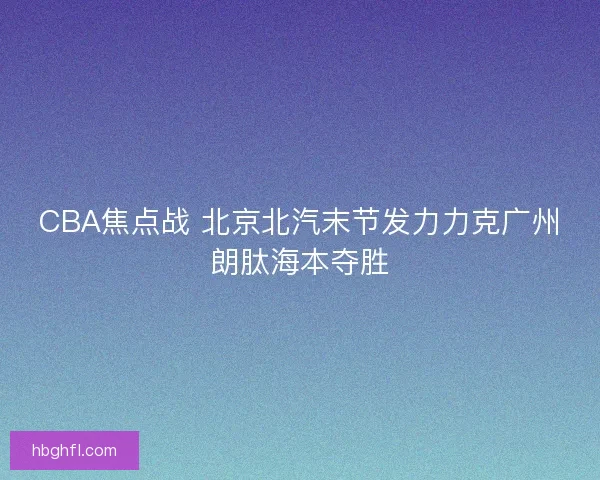 CBA焦点战 北京北汽末节发力力克广州朗肽海本夺胜
