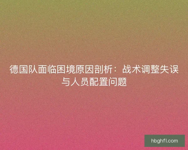 德国队面临困境原因剖析:战术调整失误与人员配置问题 德国队面临困境原因剖析:战术调整失误与人员配置问题