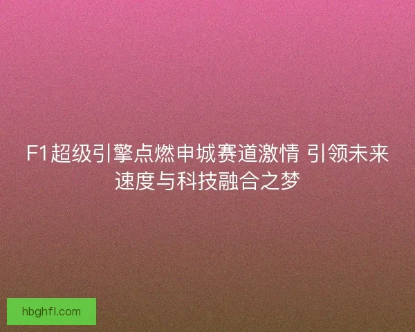 F1超级引擎点燃申城赛道激情 引领未来速度与科技融合之梦 F1超级引擎点燃申城赛道激情 引领未来速度与科技融合之梦