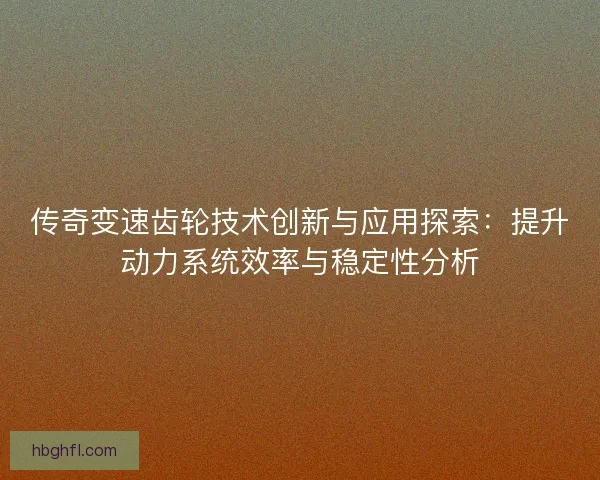 传奇变速齿轮技术创新与应用探索：提升动力系统效率与稳定性分析