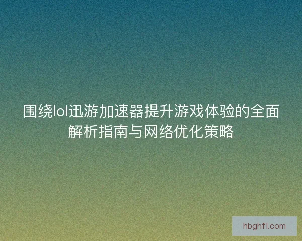 围绕lol迅游加速器提升游戏体验的全面解析指南与网络优化策略 围绕lol迅游加速器提升游戏体验的全面解析指南与网络优化策略