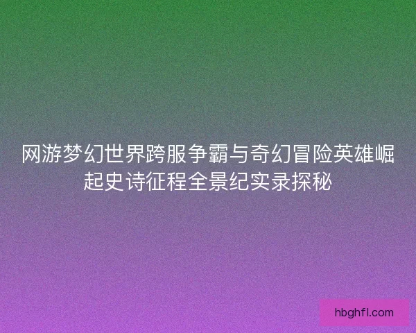 网游梦幻世界跨服争霸与奇幻冒险英雄崛起史诗征程全景纪实录探秘