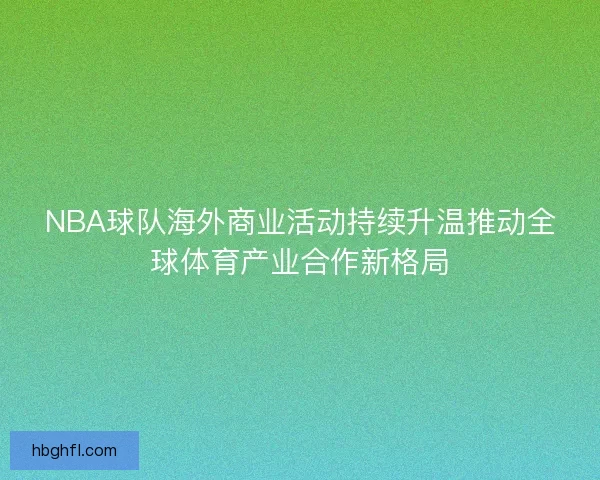 NBA球队海外商业活动持续升温推动全球体育产业合作新格局 NBA球队海外商业活动持续升温推动全球体育产业合作新格局