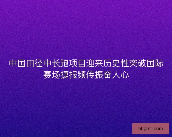 中国田径中长跑项目迎来历史性突破国际赛场捷报频传振奋人心 中国田径中长跑项目迎来历史性突破国际赛场捷报频传振奋人心