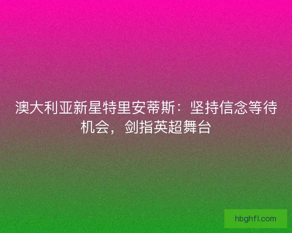 澳大利亚新星特里安蒂斯：坚持信念等待机会，剑指英超舞台