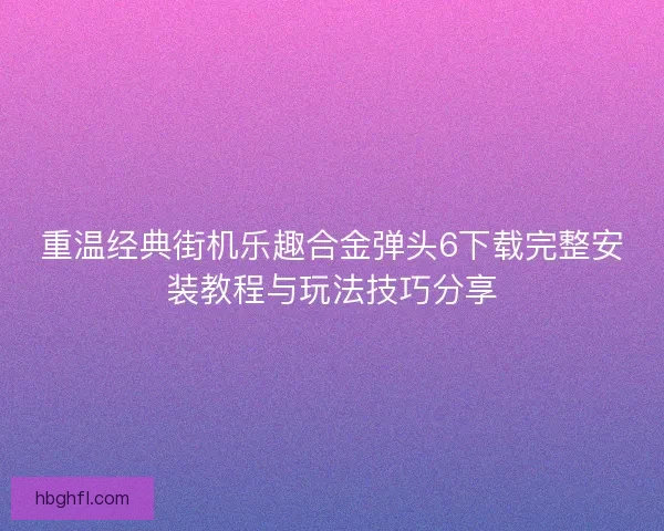 重温经典街机乐趣合金弹头6下载完整安装教程与玩法技巧分享 重温经典街机乐趣合金弹头6下载完整安装教程与玩法技巧分享