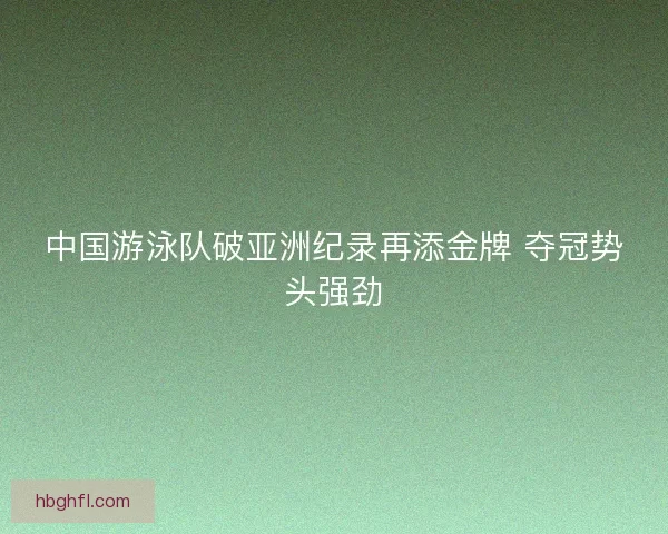 中国游泳队破亚洲纪录再添金牌 夺冠势头强劲 中国游泳队破亚洲纪录再添金牌 夺冠势头强劲