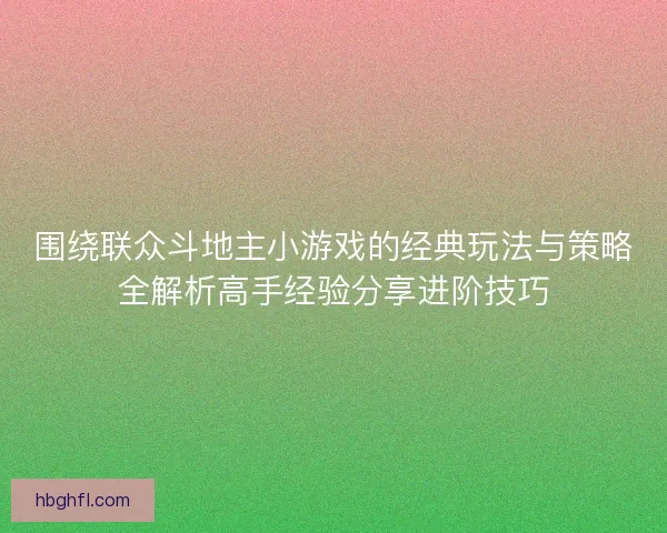 围绕联众斗地主小游戏的经典玩法与策略全解析高手经验分享进阶技巧 围绕联众斗地主小游戏的经典玩法与策略全解析高手经验分享进阶技巧