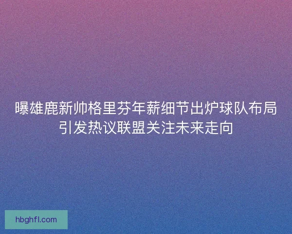 曝雄鹿新帅格里芬年薪细节出炉球队布局引发热议联盟关注未来走向 曝雄鹿新帅格里芬年薪细节出炉球队布局引发热议联盟关注未来走向