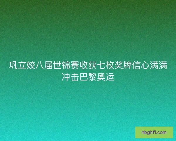 巩立姣八届世锦赛收获七枚奖牌信心满满冲击巴黎奥运