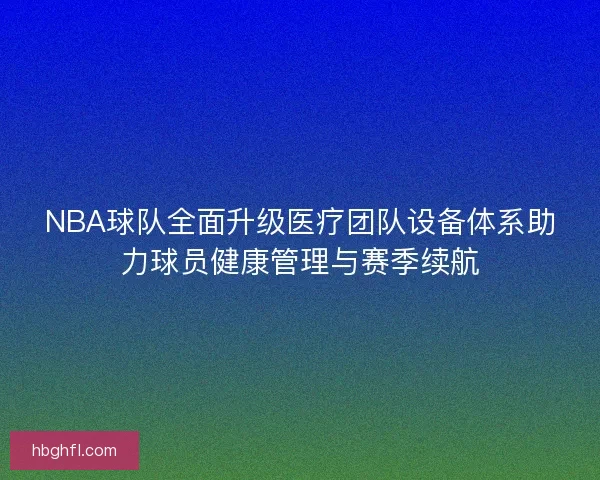 NBA球队全面升级医疗团队设备体系助力球员健康管理与赛季续航 NBA球队全面升级医疗团队设备体系助力球员健康管理与赛季续航