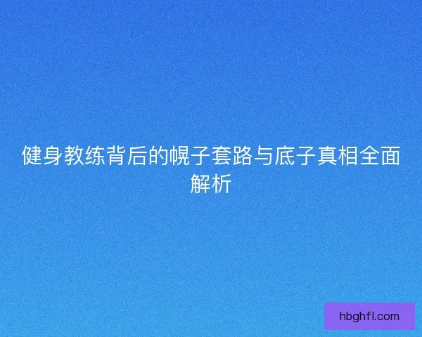 健身教练背后的幌子套路与底子真相全面解析 健身教练背后的幌子套路与底子真相全面解析