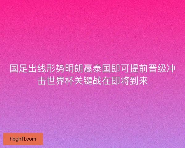 国足出线形势明朗赢泰国即可提前晋级冲击世界杯关键战在即将到来 国足出线形势明朗赢泰国即可提前晋级冲击世界杯关键战在即将到来