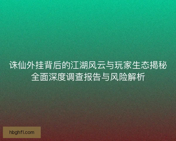 诛仙外挂背后的江湖风云与玩家生态揭秘全面深度调查报告与风险解析 诛仙外挂背后的江湖风云与玩家生态揭秘全面深度调查报告与风险解析