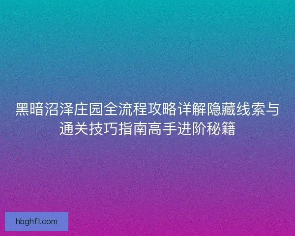 黑暗沼泽庄园全流程攻略详解隐藏线索与通关技巧指南高手进阶秘籍 黑暗沼泽庄园全流程攻略详解隐藏线索与通关技巧指南高手进阶秘籍