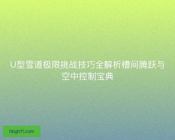 U型雪道极限挑战技巧全解析槽间腾跃与空中控制宝典