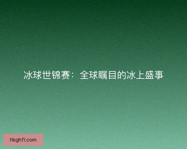 冰球世锦赛：全球瞩目的冰上盛事