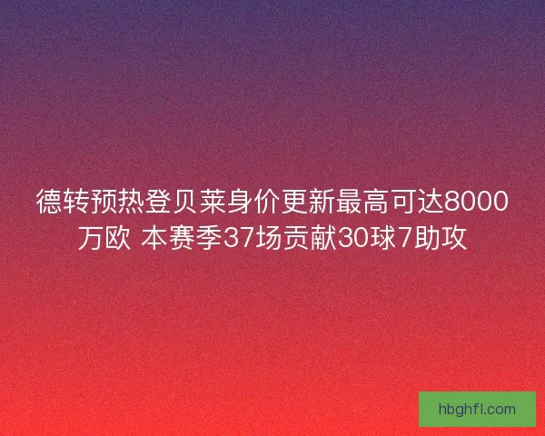 德转预热登贝莱身价更新最高可达8000万欧 本赛季37场贡献30球7助攻 德转预热登贝莱身价更新最高可达8000万欧 本赛季37场贡献30球7助攻