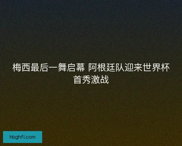 梅西最后一舞启幕 阿根廷队迎来世界杯首秀激战 梅西最后一舞启幕 阿根廷队迎来世界杯首秀激战