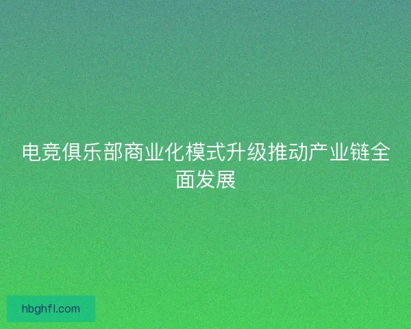 电竞俱乐部商业化模式升级推动产业链全面发展 电竞俱乐部商业化模式升级推动产业链全面发展
